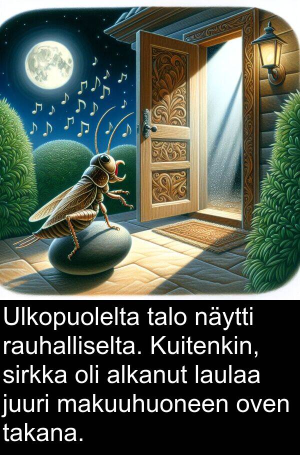 rauhalliselta: Ulkopuolelta talo näytti rauhalliselta. Kuitenkin, sirkka oli alkanut laulaa juuri makuuhuoneen oven takana.