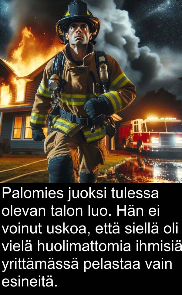 talon: Palomies juoksi tulessa olevan talon luo. Hän ei voinut uskoa, että siellä oli vielä huolimattomia ihmisiä yrittämässä pelastaa vain esineitä.