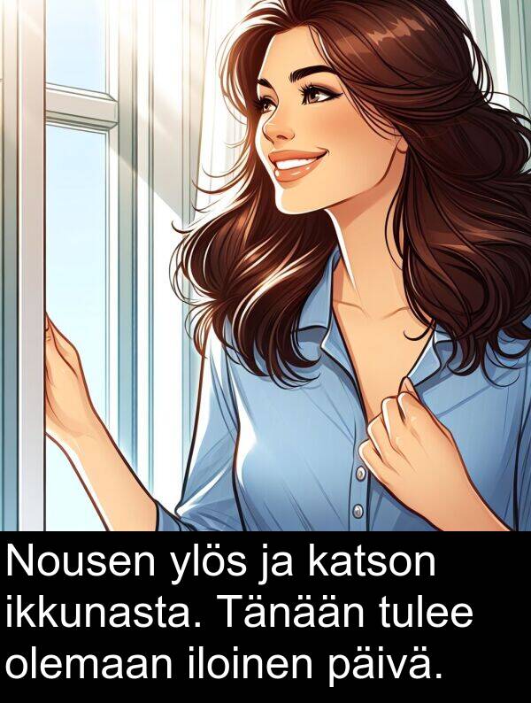 olemaan: Nousen ylös ja katson ikkunasta. Tänään tulee olemaan iloinen päivä.