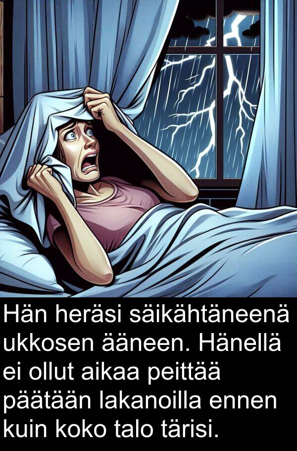 heräsi: Hän heräsi säikähtäneenä ukkosen ääneen. Hänellä ei ollut aikaa peittää päätään lakanoilla ennen kuin koko talo tärisi.
