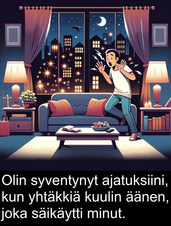 säikäytti: Olin syventynyt ajatuksiini, kun yhtäkkiä kuulin äänen, joka säikäytti minut.