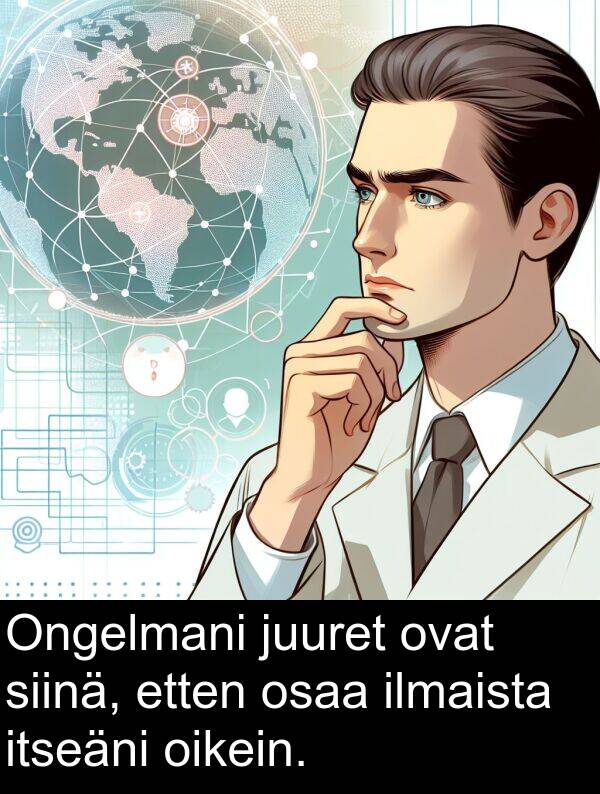 siinä: Ongelmani juuret ovat siinä, etten osaa ilmaista itseäni oikein.