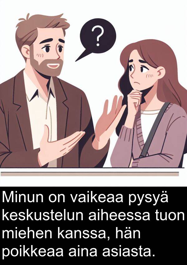 aiheessa: Minun on vaikeaa pysyä keskustelun aiheessa tuon miehen kanssa, hän poikkeaa aina asiasta.