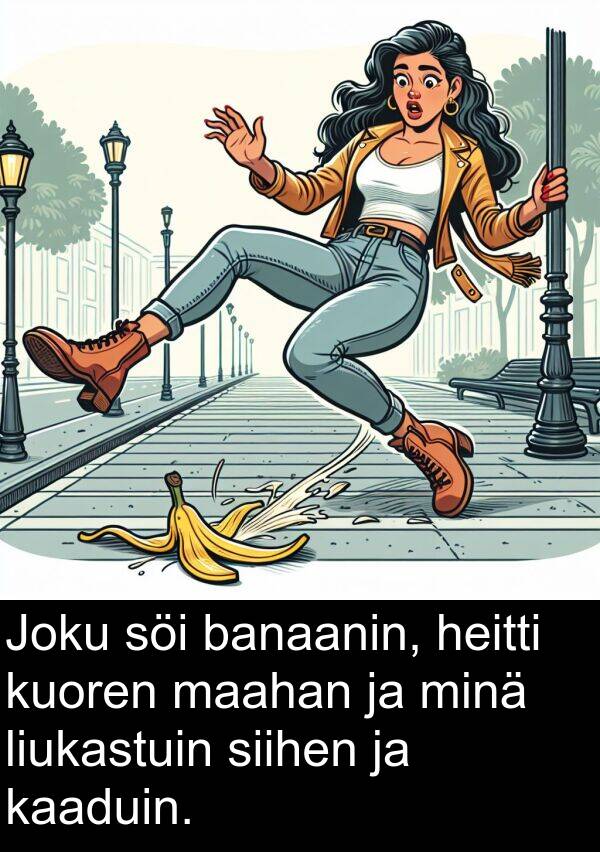 söi: Joku söi banaanin, heitti kuoren maahan ja minä liukastuin siihen ja kaaduin.