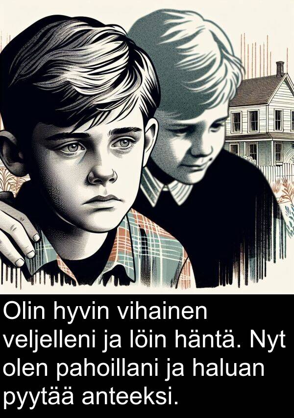 olen: Olin hyvin vihainen veljelleni ja löin häntä. Nyt olen pahoillani ja haluan pyytää anteeksi.