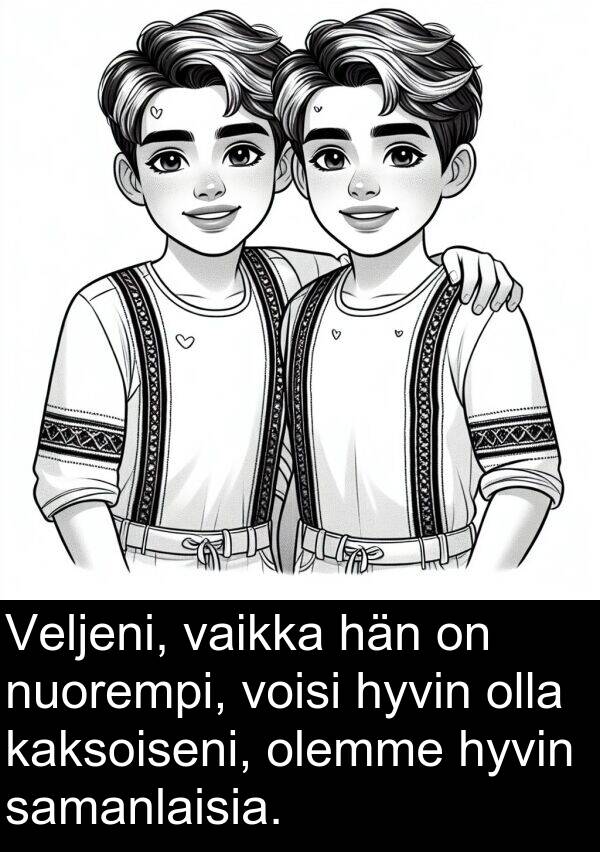 samanlaisia: Veljeni, vaikka hän on nuorempi, voisi hyvin olla kaksoiseni, olemme hyvin samanlaisia.