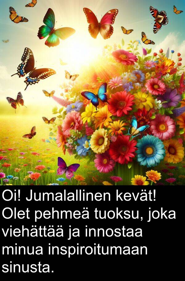 pehmeä: Oi! Jumalallinen kevät! Olet pehmeä tuoksu, joka viehättää ja innostaa minua inspiroitumaan sinusta.