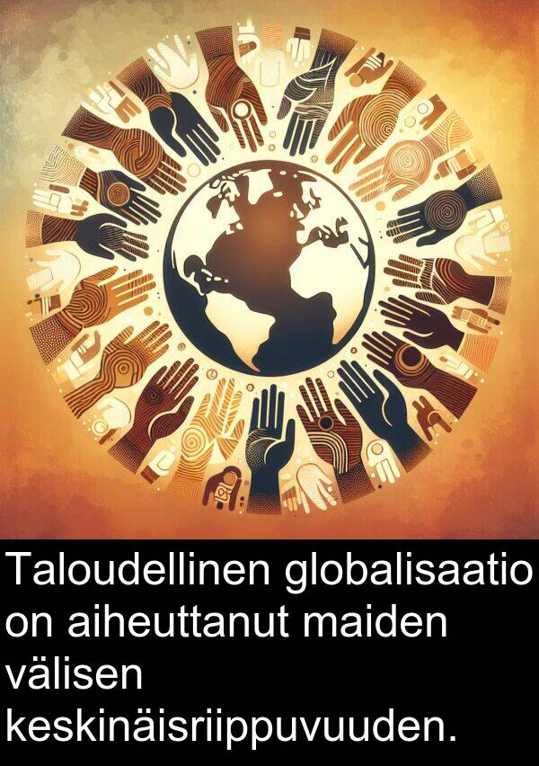 globalisaatio: Taloudellinen globalisaatio on aiheuttanut maiden välisen keskinäisriippuvuuden.