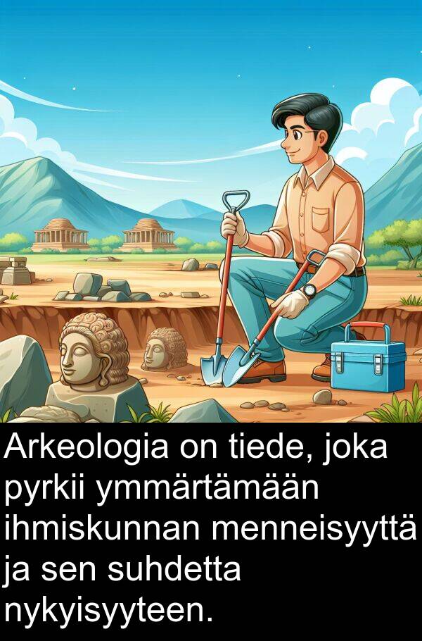 suhdetta: Arkeologia on tiede, joka pyrkii ymmärtämään ihmiskunnan menneisyyttä ja sen suhdetta nykyisyyteen.