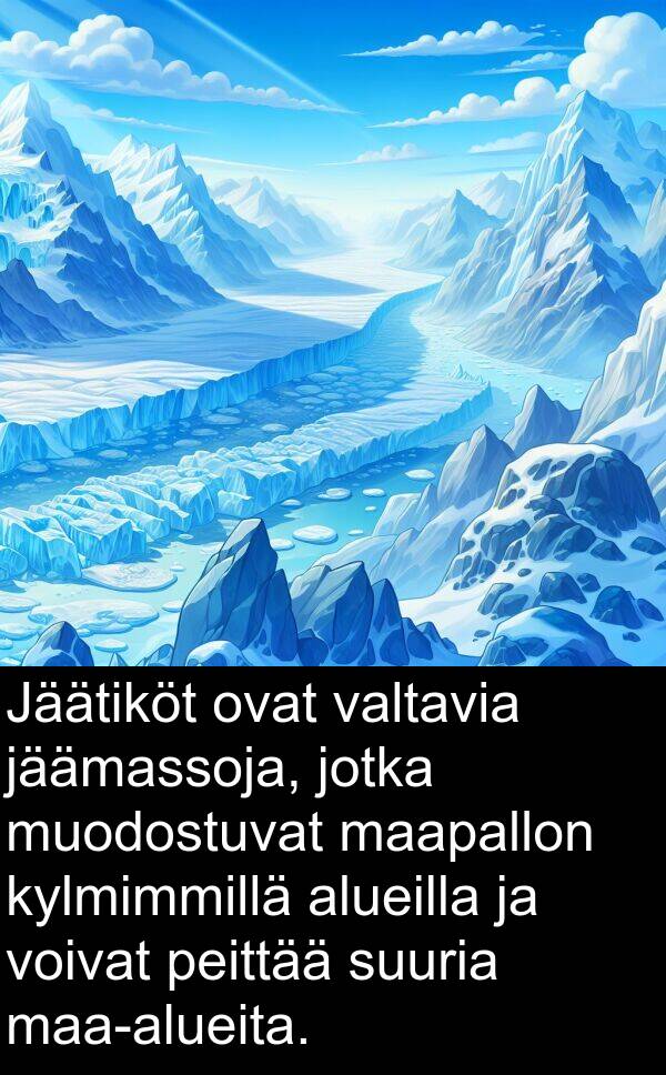 suuria: Jäätiköt ovat valtavia jäämassoja, jotka muodostuvat maapallon kylmimmillä alueilla ja voivat peittää suuria maa-alueita.