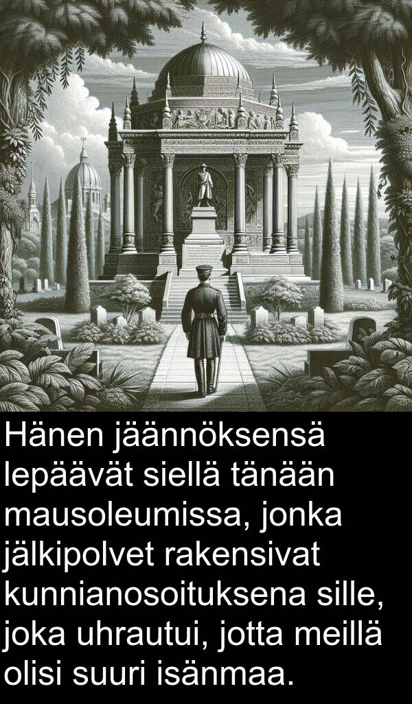 sille: Hänen jäännöksensä lepäävät siellä tänään mausoleumissa, jonka jälkipolvet rakensivat kunnianosoituksena sille, joka uhrautui, jotta meillä olisi suuri isänmaa.