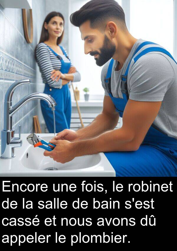 bain: Encore une fois, le robinet de la salle de bain s'est cassé et nous avons dû appeler le plombier.
