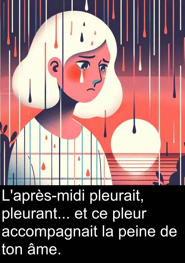 accompagnait: L'après-midi pleurait, pleurant... et ce pleur accompagnait la peine de ton âme.