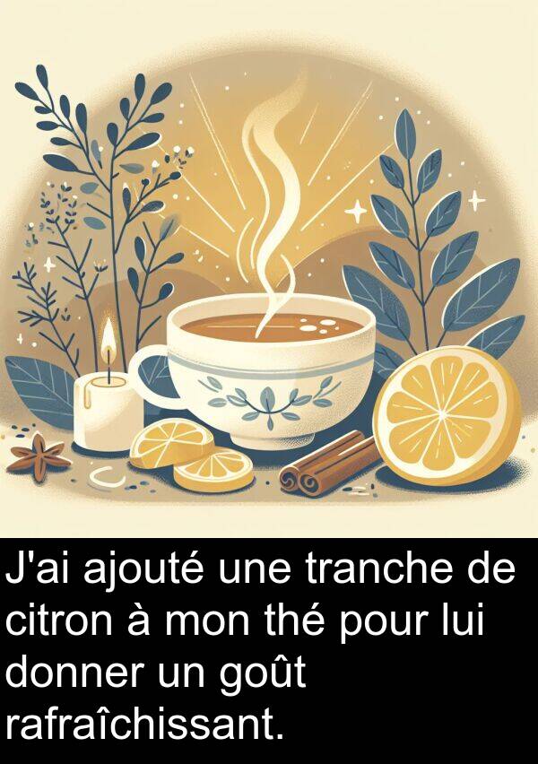 lui: J'ai ajouté une tranche de citron à mon thé pour lui donner un goût rafraîchissant.