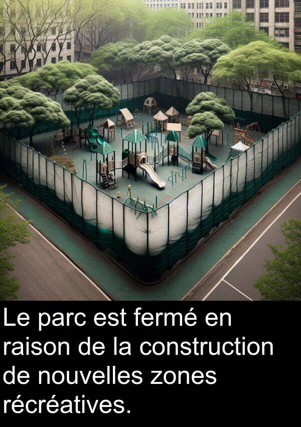 raison: Le parc est fermé en raison de la construction de nouvelles zones récréatives.
