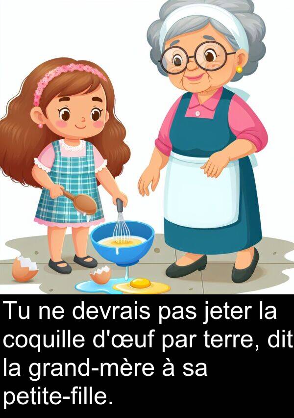 jeter: Tu ne devrais pas jeter la coquille d'œuf par terre, dit la grand-mère à sa petite-fille.