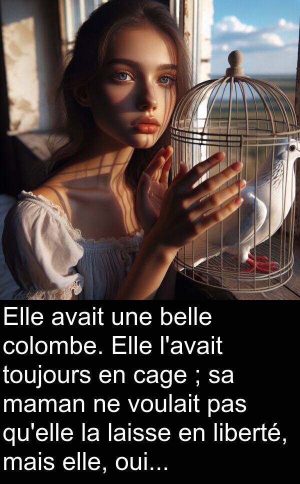belle: Elle avait une belle colombe. Elle l'avait toujours en cage ; sa maman ne voulait pas qu'elle la laisse en liberté, mais elle, oui...