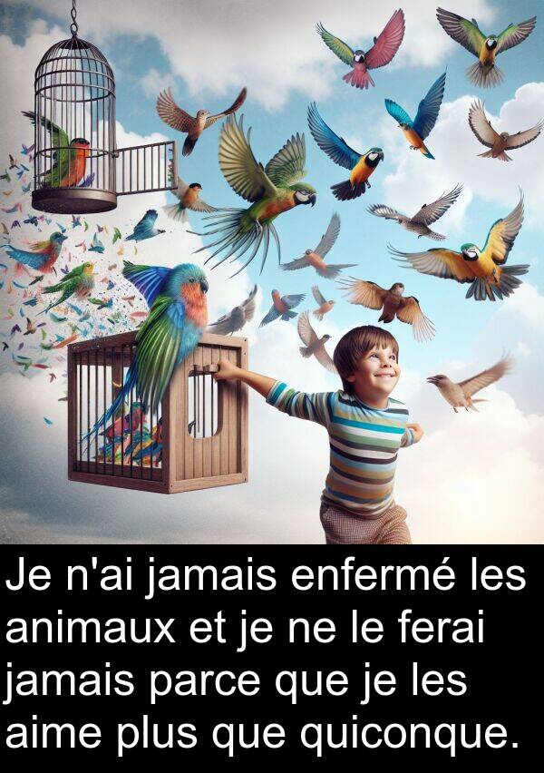quiconque: Je n'ai jamais enfermé les animaux et je ne le ferai jamais parce que je les aime plus que quiconque.
