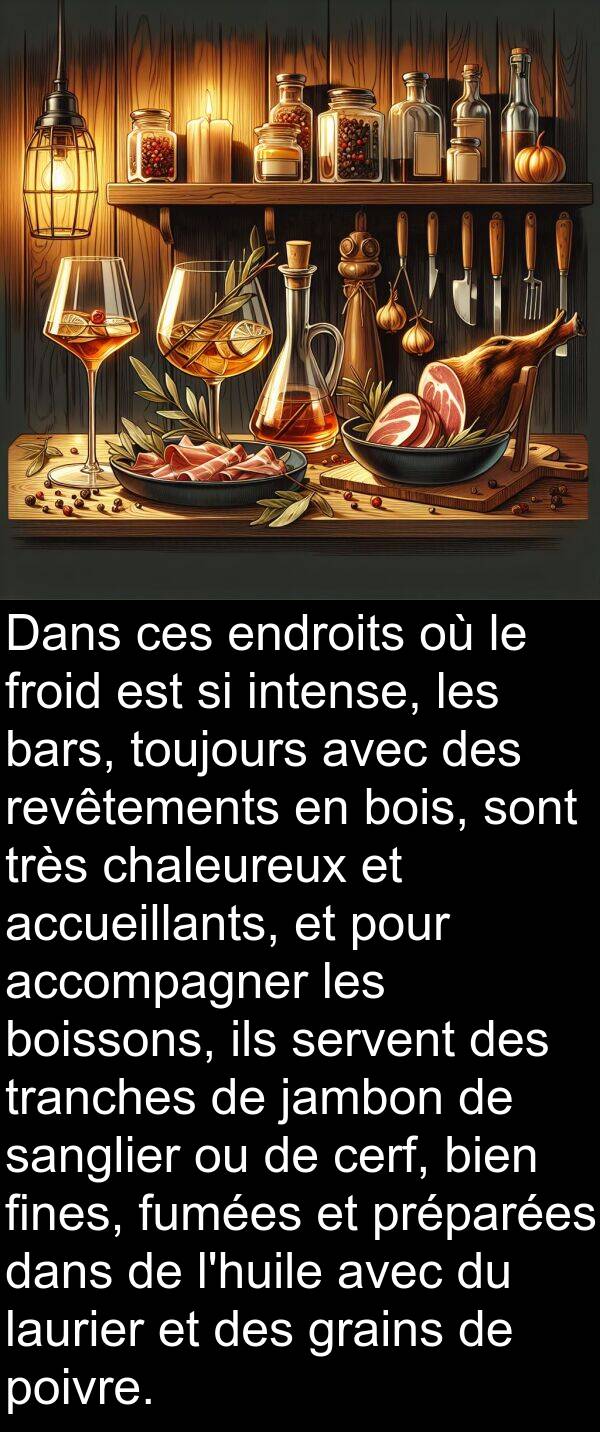 ils: Dans ces endroits où le froid est si intense, les bars, toujours avec des revêtements en bois, sont très chaleureux et accueillants, et pour accompagner les boissons, ils servent des tranches de jambon de sanglier ou de cerf, bien fines, fumées et préparées dans de l'huile avec du laurier et des grains de poivre.