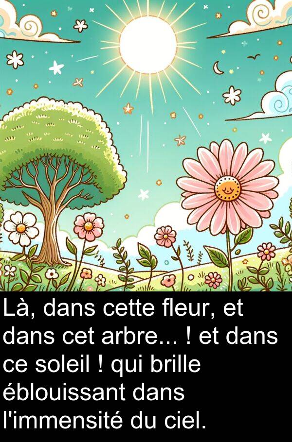 éblouissant: Là, dans cette fleur, et dans cet arbre... ! et dans ce soleil ! qui brille éblouissant dans l'immensité du ciel.