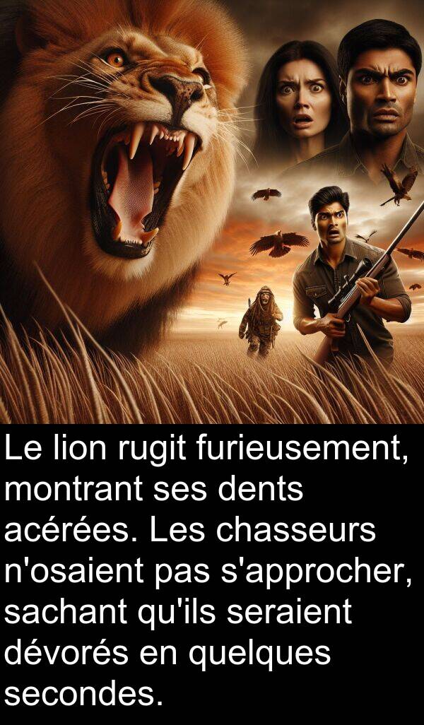 sachant: Le lion rugit furieusement, montrant ses dents acérées. Les chasseurs n'osaient pas s'approcher, sachant qu'ils seraient dévorés en quelques secondes.