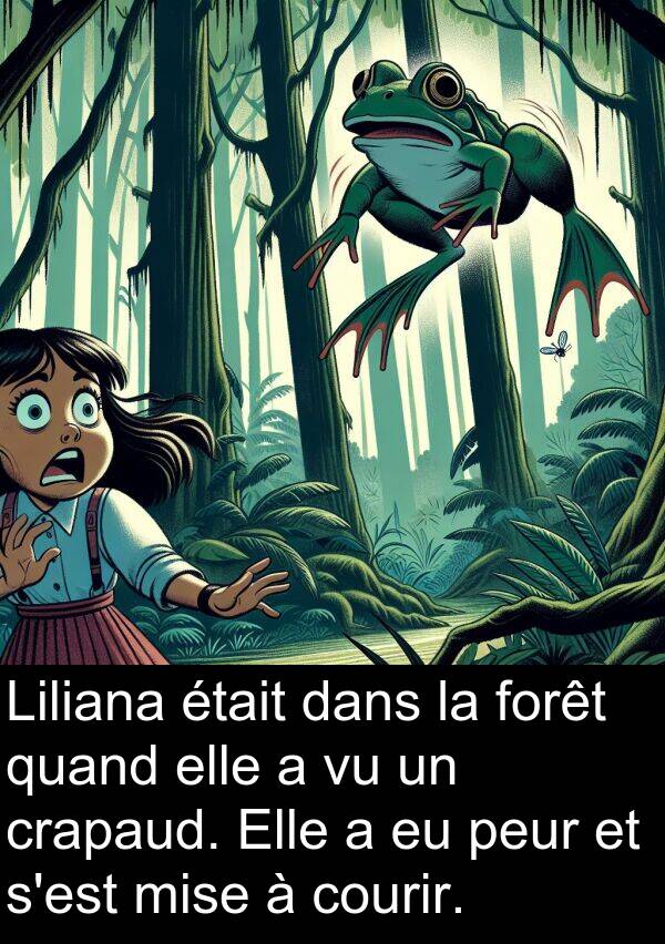 courir: Liliana était dans la forêt quand elle a vu un crapaud. Elle a eu peur et s'est mise à courir.