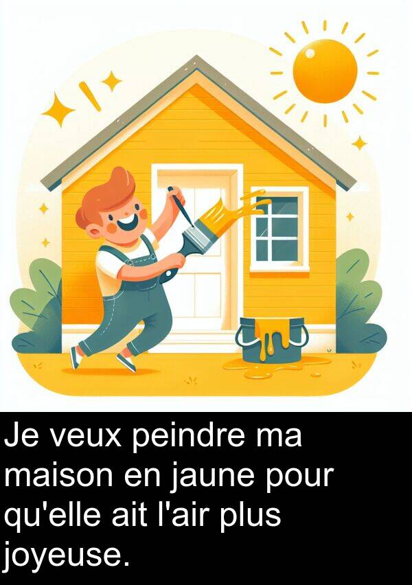 jaune: Je veux peindre ma maison en jaune pour qu'elle ait l'air plus joyeuse.