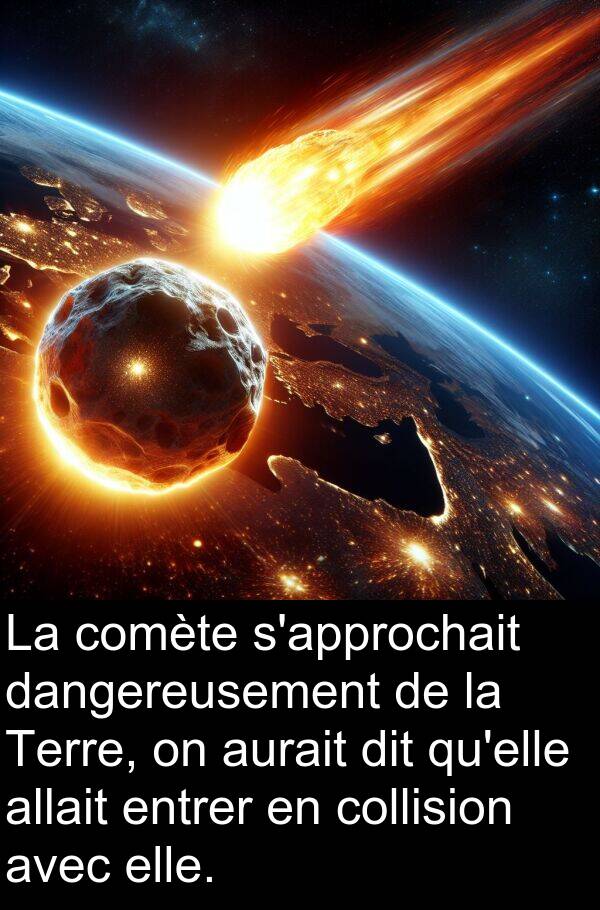 dangereusement: La comète s'approchait dangereusement de la Terre, on aurait dit qu'elle allait entrer en collision avec elle.