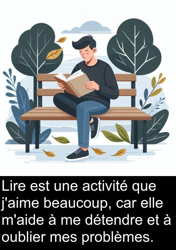 car: Lire est une activité que j'aime beaucoup, car elle m'aide à me détendre et à oublier mes problèmes.
