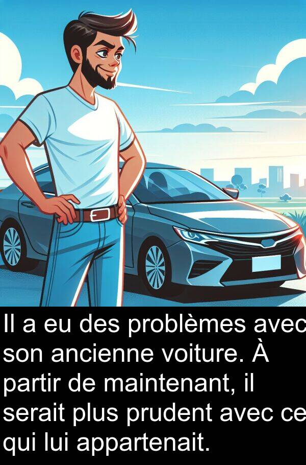 ancienne: Il a eu des problèmes avec son ancienne voiture. À partir de maintenant, il serait plus prudent avec ce qui lui appartenait.