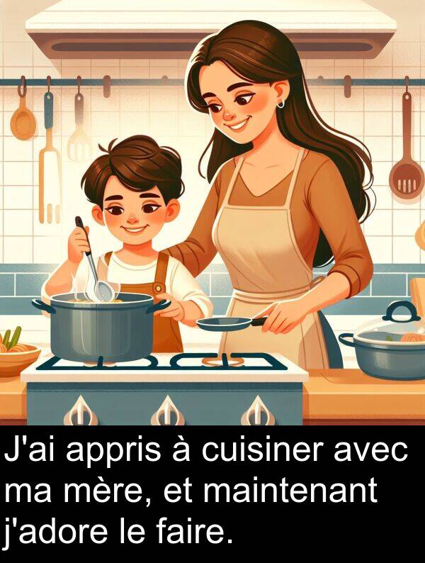 faire: J'ai appris à cuisiner avec ma mère, et maintenant j'adore le faire.