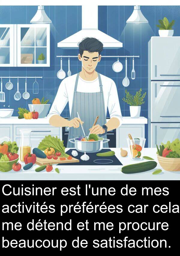 satisfaction: Cuisiner est l'une de mes activités préférées car cela me détend et me procure beaucoup de satisfaction.