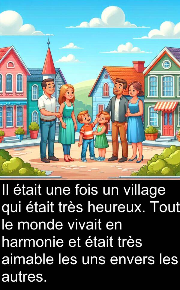 heureux: Il était une fois un village qui était très heureux. Tout le monde vivait en harmonie et était très aimable les uns envers les autres.