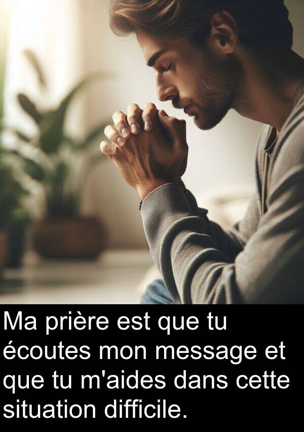 écoutes: Ma prière est que tu écoutes mon message et que tu m'aides dans cette situation difficile.