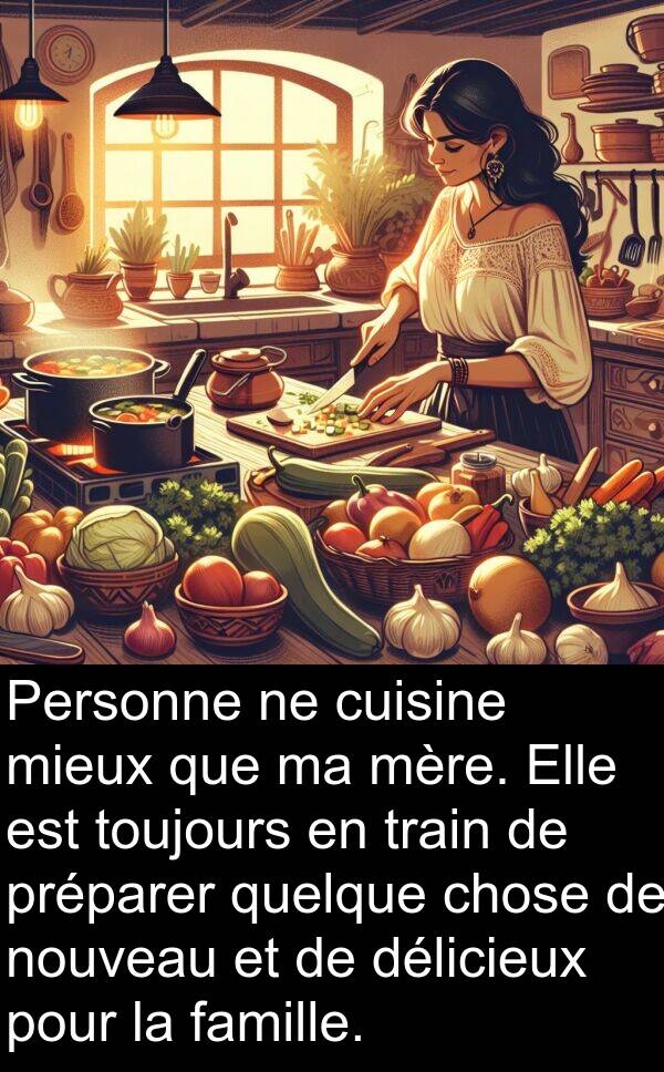 nouveau: Personne ne cuisine mieux que ma mère. Elle est toujours en train de préparer quelque chose de nouveau et de délicieux pour la famille.