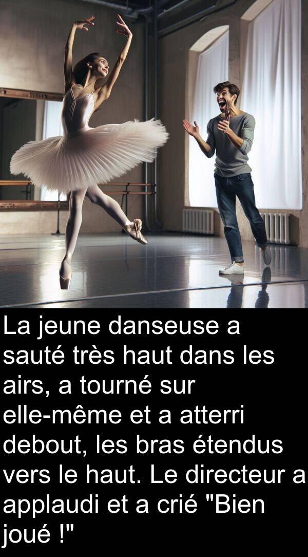 sauté: La jeune danseuse a sauté très haut dans les airs, a tourné sur elle-même et a atterri debout, les bras étendus vers le haut. Le directeur a applaudi et a crié "Bien joué !"