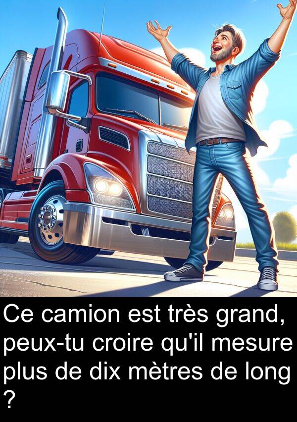 camion: Ce camion est très grand, peux-tu croire qu'il mesure plus de dix mètres de long ?