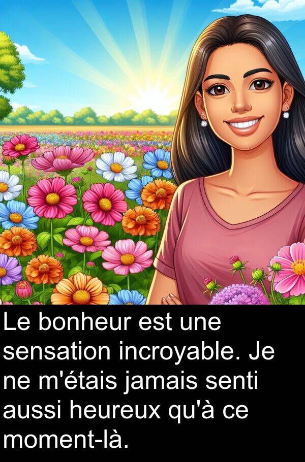 heureux: Le bonheur est une sensation incroyable. Je ne m'étais jamais senti aussi heureux qu'à ce moment-là.