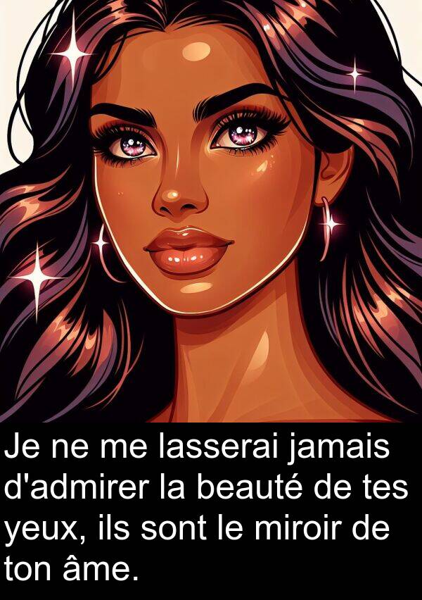 beauté: Je ne me lasserai jamais d'admirer la beauté de tes yeux, ils sont le miroir de ton âme.