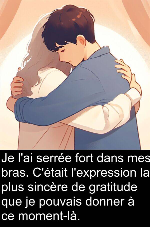 sincère: Je l'ai serrée fort dans mes bras. C'était l'expression la plus sincère de gratitude que je pouvais donner à ce moment-là.