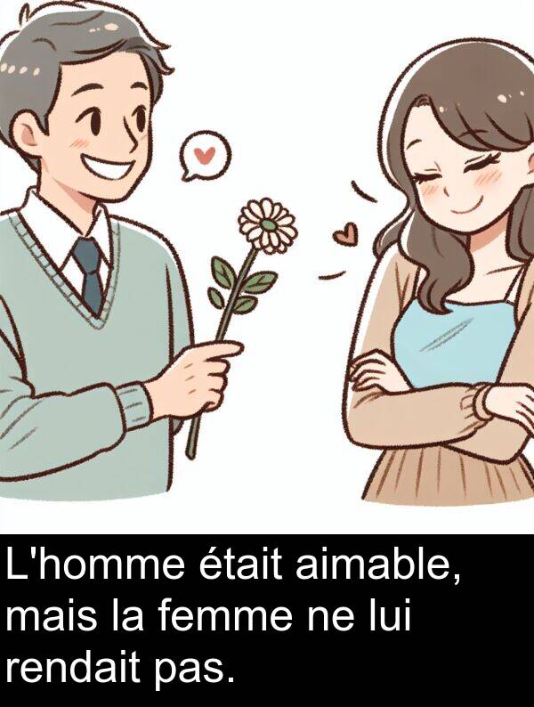 rendait: L'homme était aimable, mais la femme ne lui rendait pas.