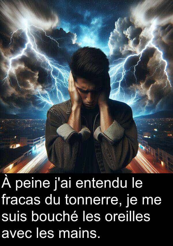 mains: À peine j'ai entendu le fracas du tonnerre, je me suis bouché les oreilles avec les mains.