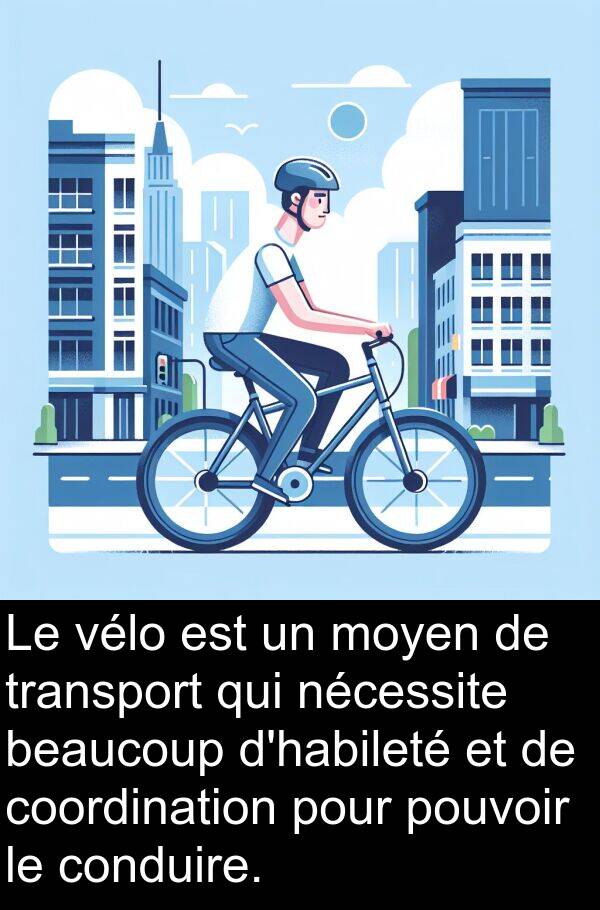 nécessite: Le vélo est un moyen de transport qui nécessite beaucoup d'habileté et de coordination pour pouvoir le conduire.