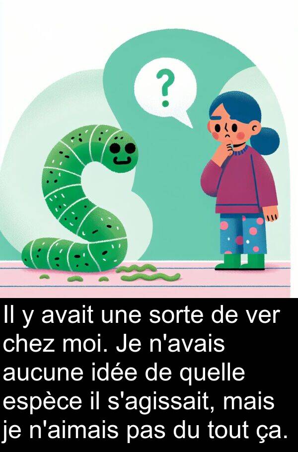 quelle: Il y avait une sorte de ver chez moi. Je n'avais aucune idée de quelle espèce il s'agissait, mais je n'aimais pas du tout ça.