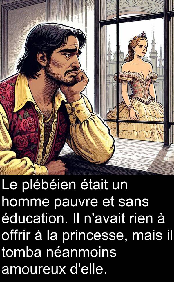 éducation: Le plébéien était un homme pauvre et sans éducation. Il n'avait rien à offrir à la princesse, mais il tomba néanmoins amoureux d'elle.