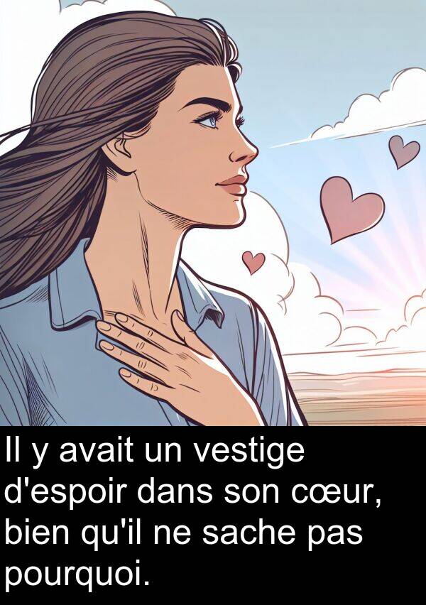 vestige: Il y avait un vestige d'espoir dans son cœur, bien qu'il ne sache pas pourquoi.
