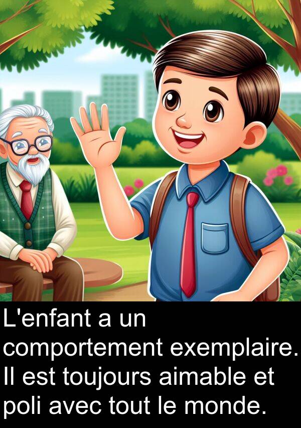 exemplaire: L'enfant a un comportement exemplaire. Il est toujours aimable et poli avec tout le monde.