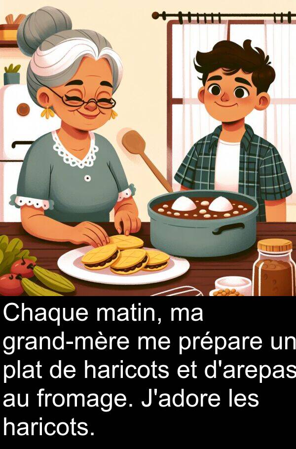 fromage: Chaque matin, ma grand-mère me prépare un plat de haricots et d'arepas au fromage. J'adore les haricots.