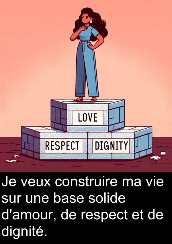 solide: Je veux construire ma vie sur une base solide d'amour, de respect et de dignité.