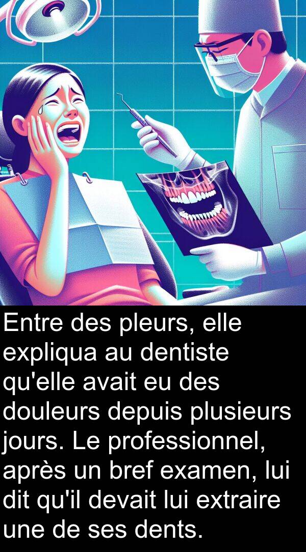jours: Entre des pleurs, elle expliqua au dentiste qu'elle avait eu des douleurs depuis plusieurs jours. Le professionnel, après un bref examen, lui dit qu'il devait lui extraire une de ses dents.